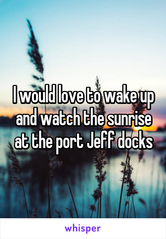 I would love to wake up and watch the sunrise at the port Jeff docks