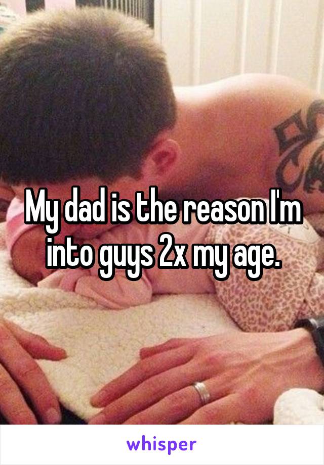 My dad is the reason I'm into guys 2x my age.