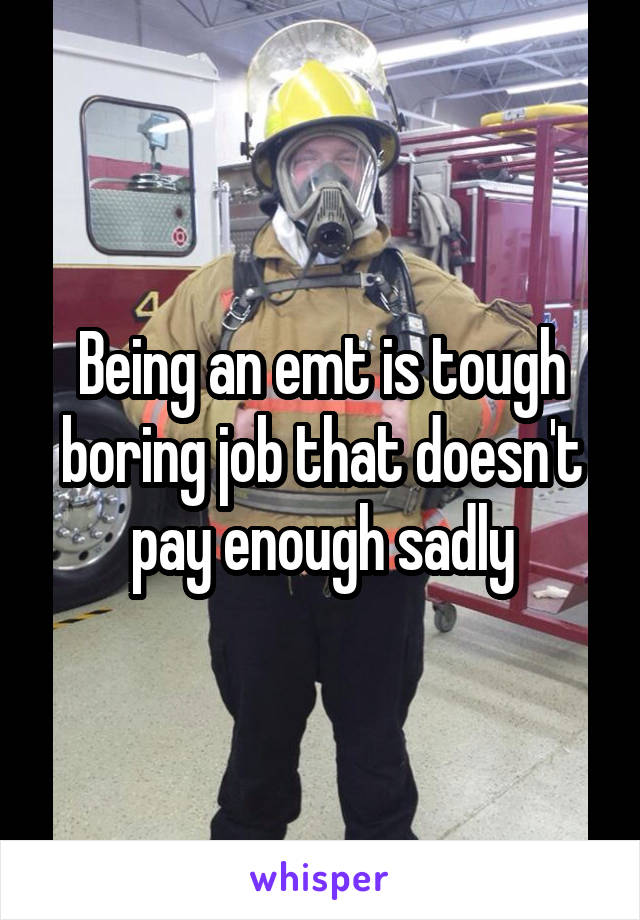 Being an emt is tough boring job that doesn't pay enough sadly