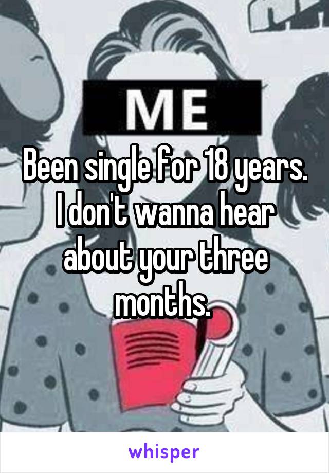 Been single for 18 years. I don't wanna hear about your three months. 