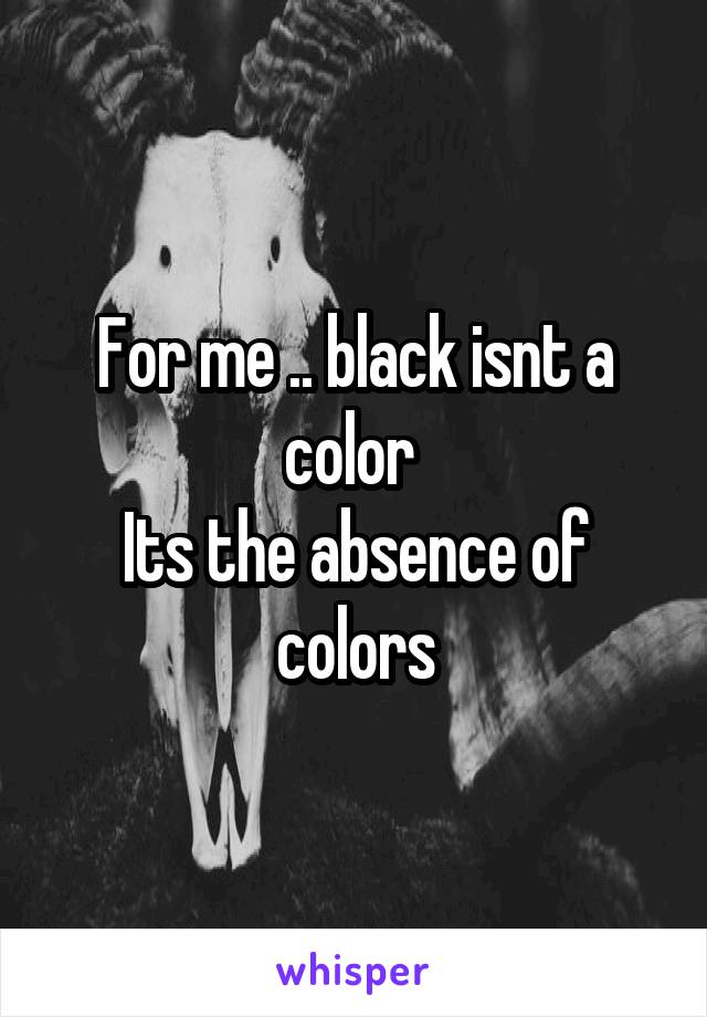 For me .. black isnt a color 
Its the absence of colors