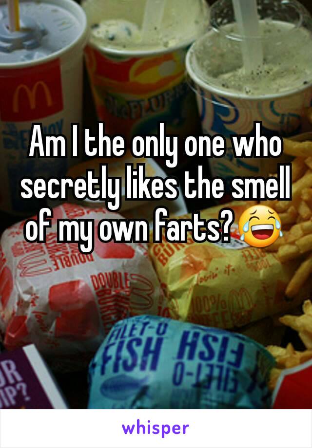 Am I the only one who secretly likes the smell of my own farts?😂