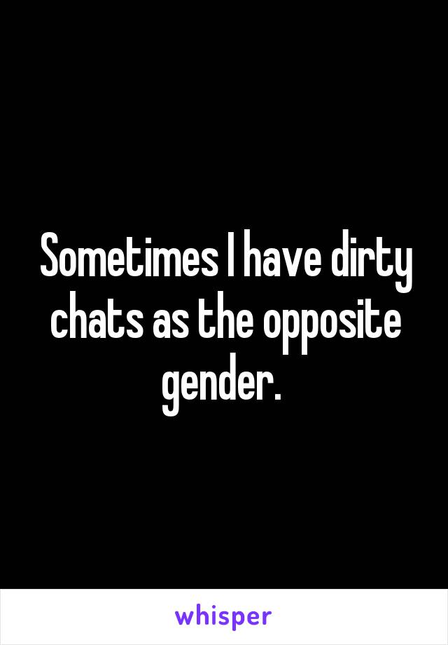 Sometimes I have dirty chats as the opposite gender. 