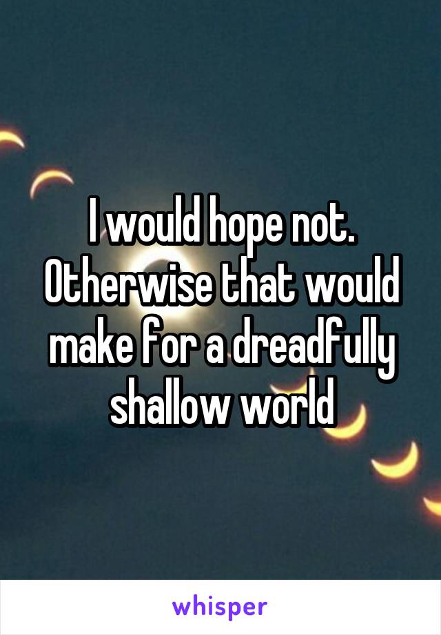 I would hope not. Otherwise that would make for a dreadfully shallow world