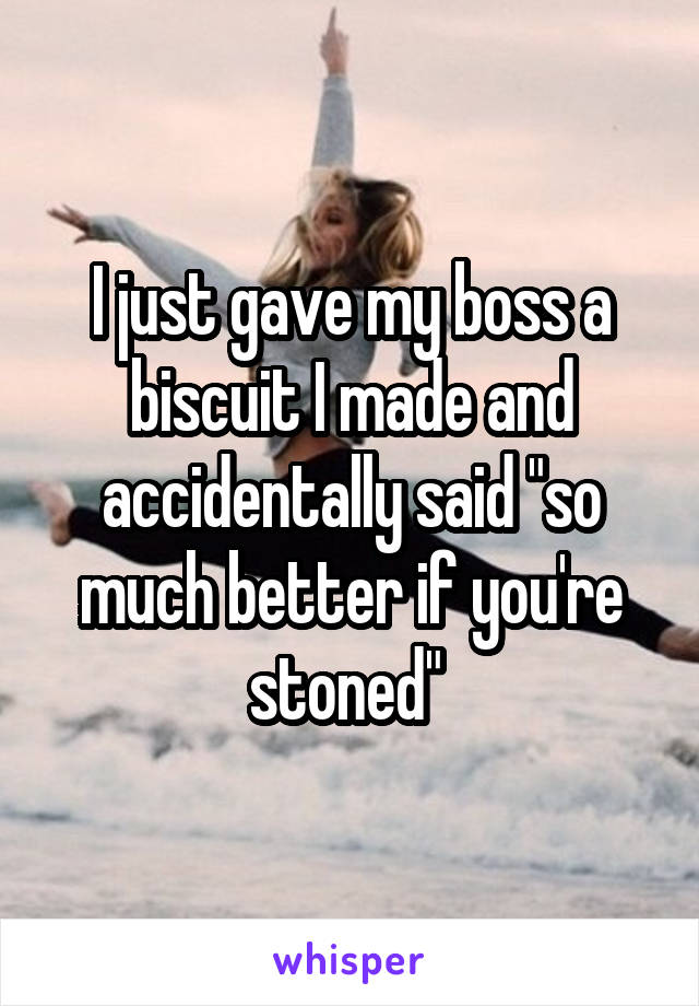 I just gave my boss a biscuit I made and accidentally said "so much better if you're stoned" 