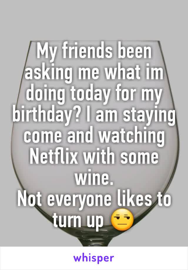 My friends been asking me what im doing today for my birthday? I am staying come and watching Netflix with some wine.
Not everyone likes to turn up 😒