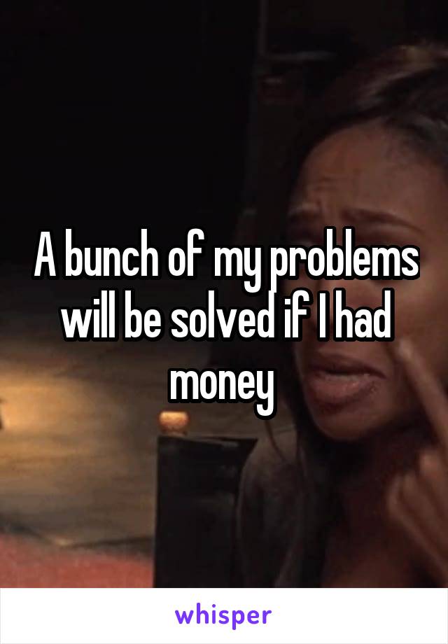 A bunch of my problems will be solved if I had money 