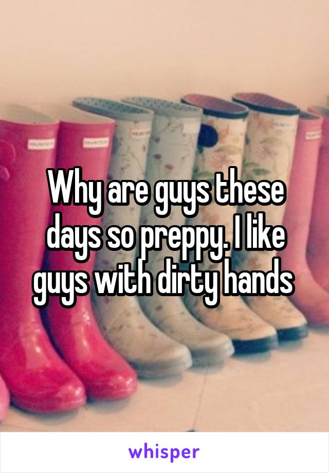 Why are guys these days so preppy. I like guys with dirty hands 