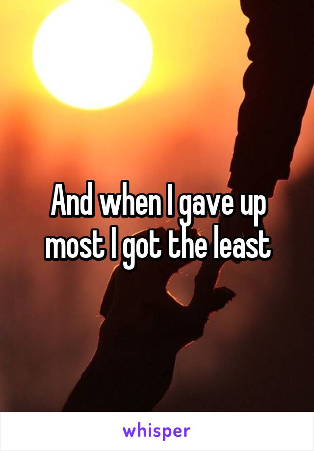 And when I gave up most I got the least