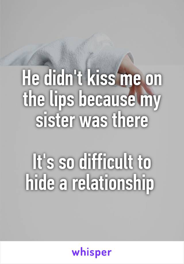 He didn't kiss me on the lips because my sister was there

It's so difficult to hide a relationship 