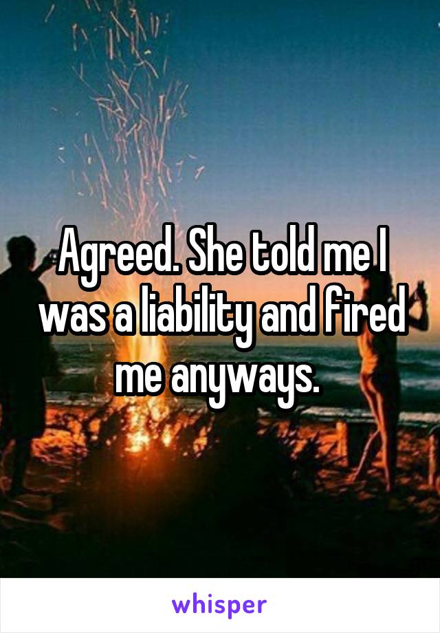 Agreed. She told me I was a liability and fired me anyways. 