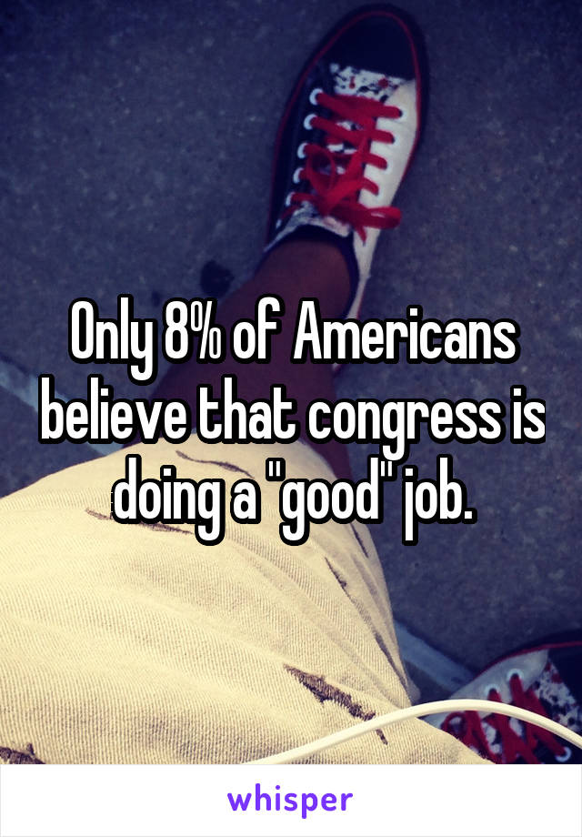 Only 8% of Americans believe that congress is doing a "good" job.