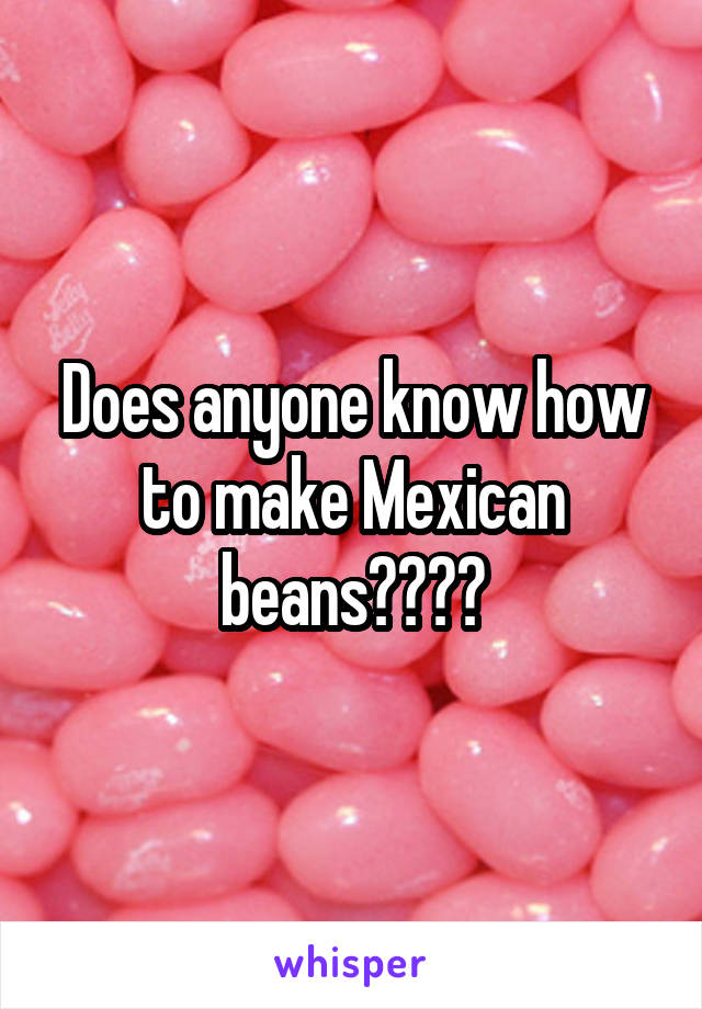 Does anyone know how to make Mexican beans????