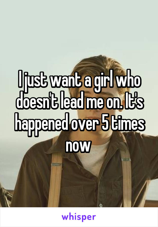 I just want a girl who doesn't lead me on. It's happened over 5 times now 