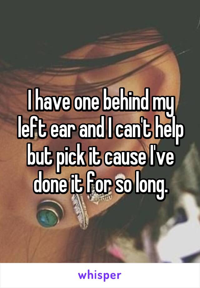 I have one behind my left ear and I can't help but pick it cause I've done it for so long.