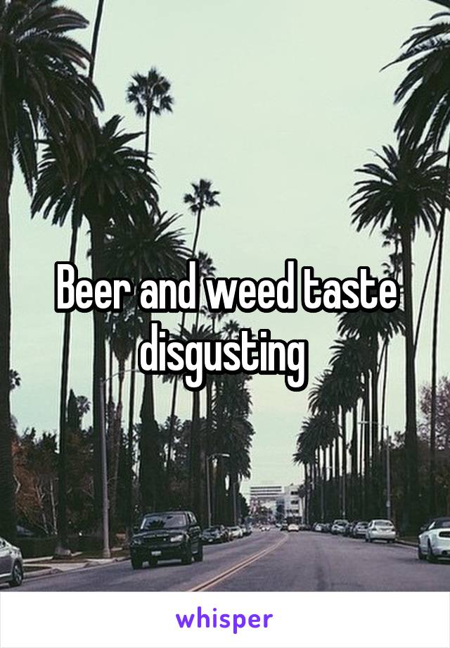 Beer and weed taste disgusting 