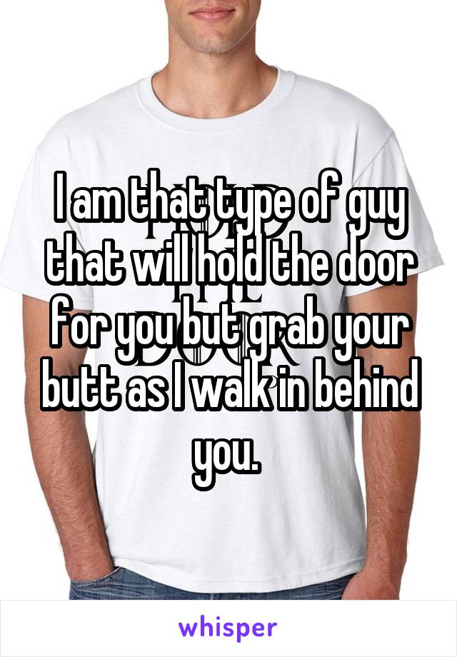 I am that type of guy that will hold the door for you but grab your butt as I walk in behind you. 