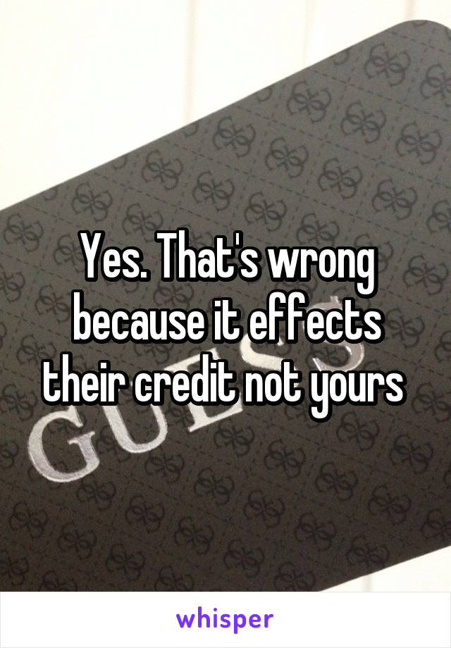 Yes. That's wrong because it effects their credit not yours 