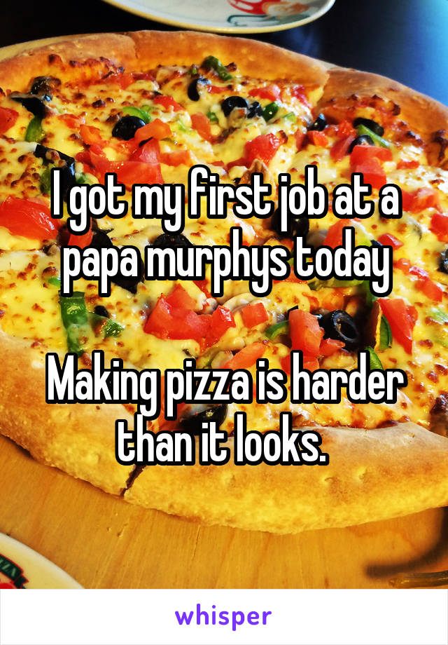 I got my first job at a papa murphys today

Making pizza is harder than it looks. 