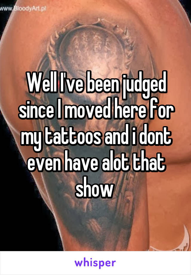 Well I've been judged since I moved here for my tattoos and i dont even have alot that show 