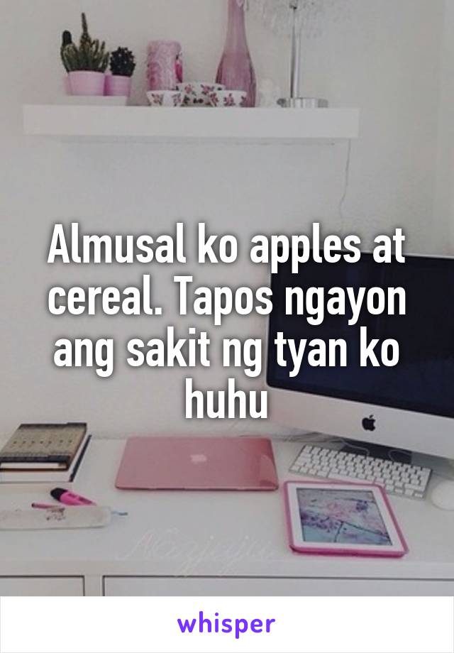 Almusal ko apples at cereal. Tapos ngayon ang sakit ng tyan ko huhu