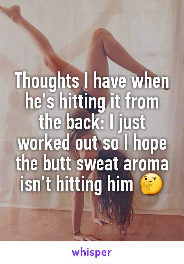 Thoughts I have when he's hitting it from the back: I just worked out so I hope the butt sweat aroma isn't hitting him 🤔