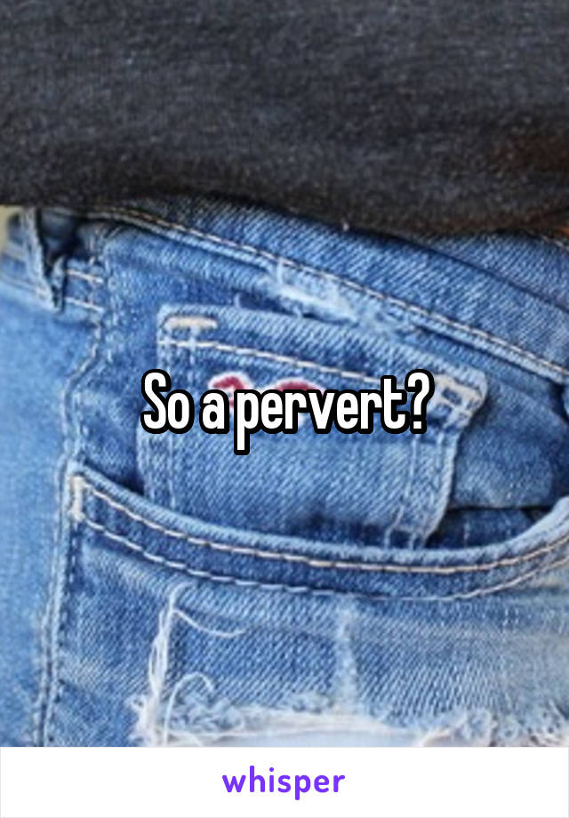 So a pervert?