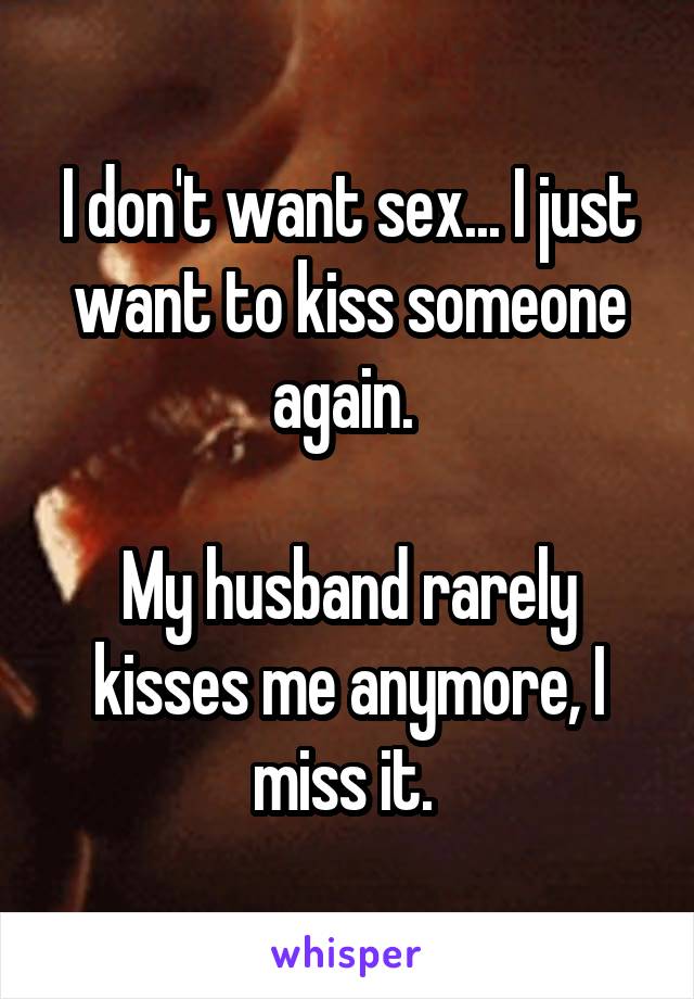 I don't want sex... I just want to kiss someone again. 

My husband rarely kisses me anymore, I miss it. 