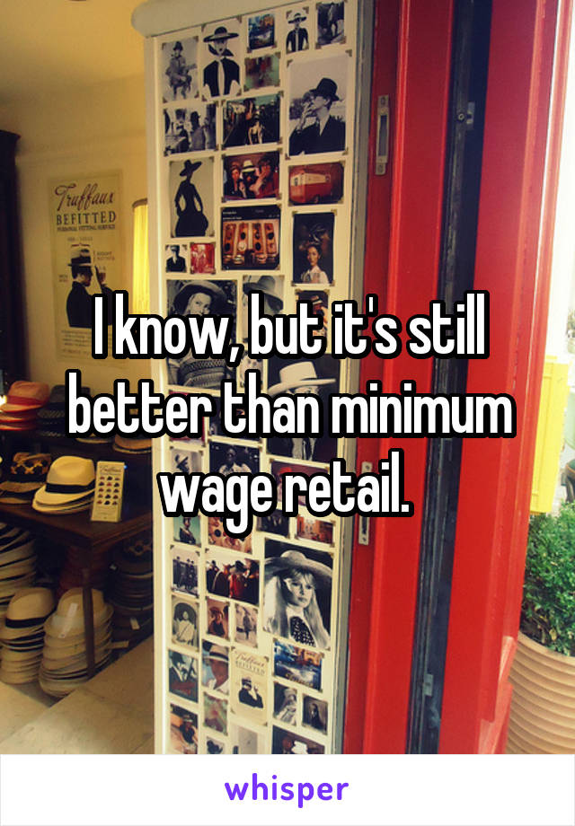 I know, but it's still better than minimum wage retail. 