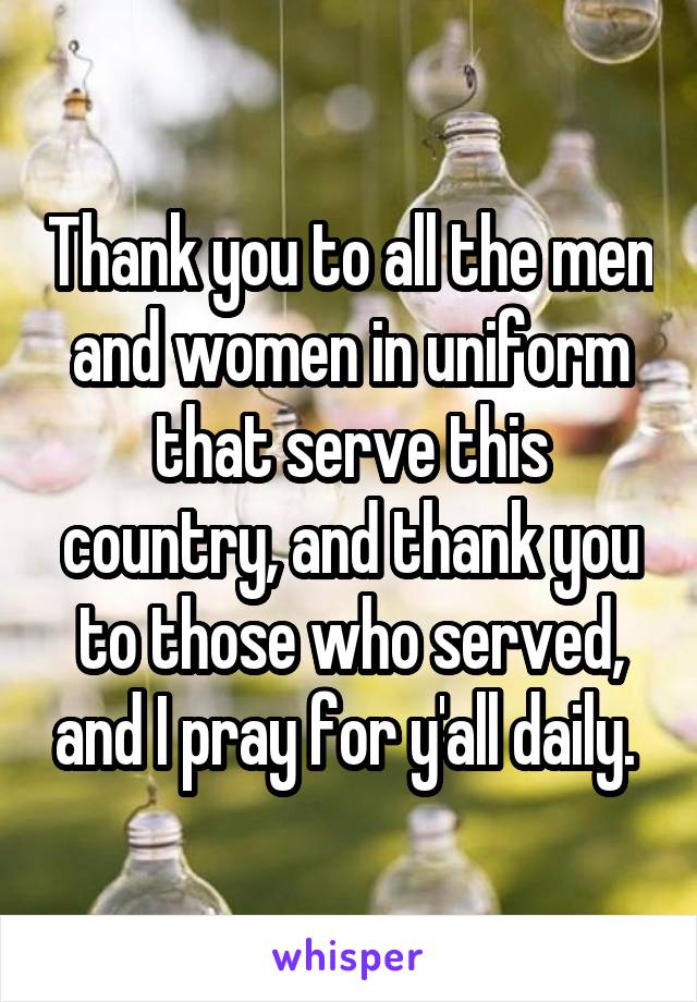 Thank you to all the men and women in uniform that serve this country, and thank you to those who served, and I pray for y'all daily. 