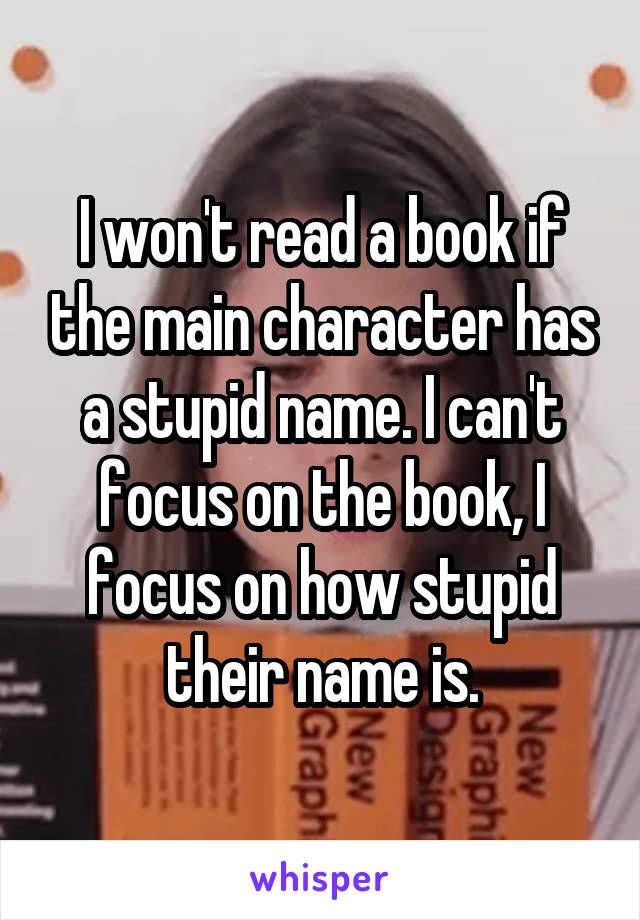 I won't read a book if the main character has a stupid name. I can't focus on the book, I focus on how stupid their name is.