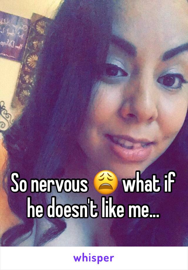 So nervous 😩 what if he doesn't like me...