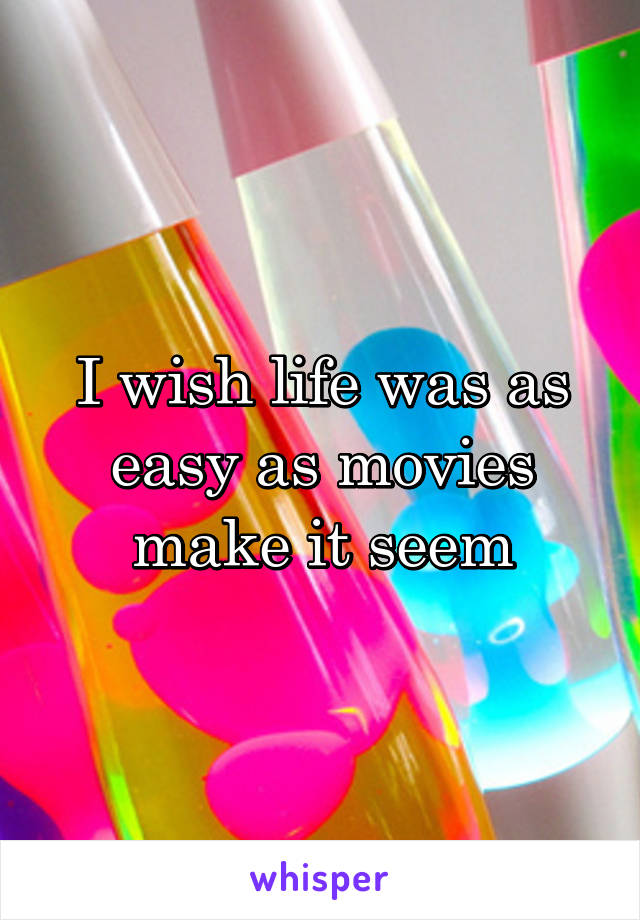 I wish life was as easy as movies make it seem