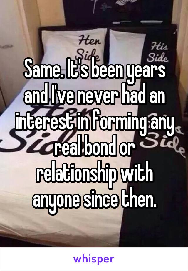 Same. It's been years and I've never had an interest in forming any real bond or relationship with anyone since then.