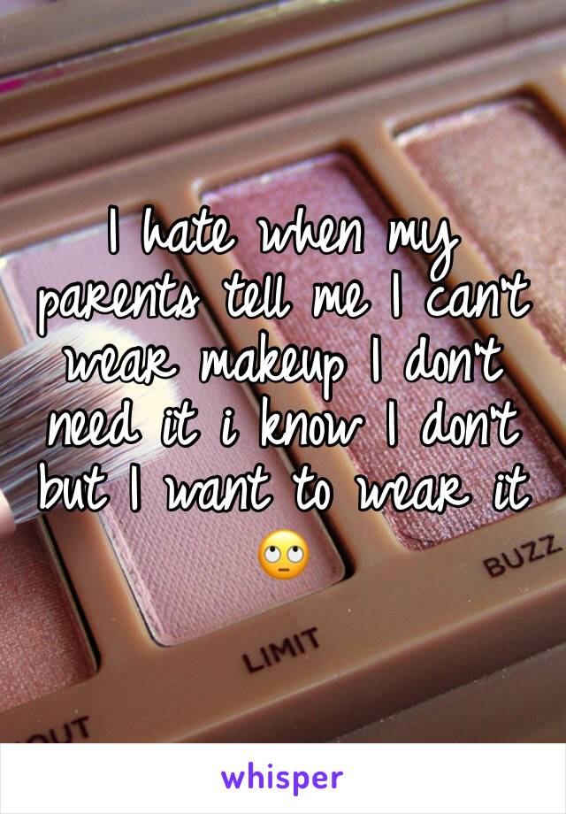 I hate when my parents tell me I can't wear makeup I don't need it i know I don't but I want to wear it 🙄