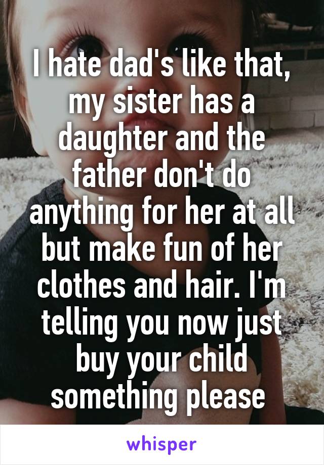 I hate dad's like that, my sister has a daughter and the father don't do anything for her at all but make fun of her clothes and hair. I'm telling you now just buy your child something please 