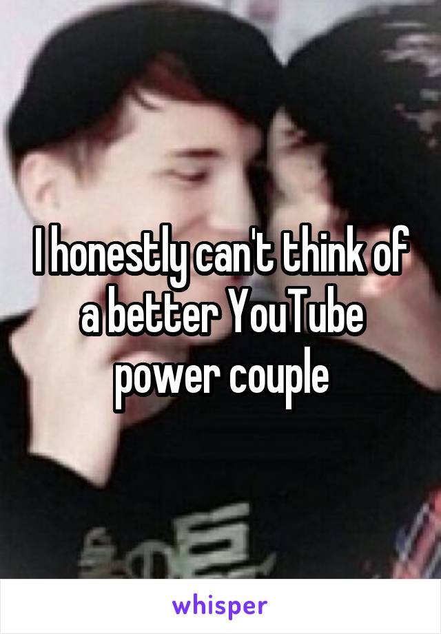 I honestly can't think of a better YouTube power couple