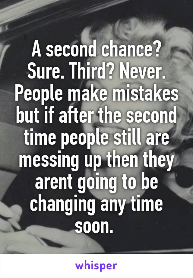 A second chance? Sure. Third? Never. People make mistakes but if after the second time people still are messing up then they arent going to be changing any time soon. 