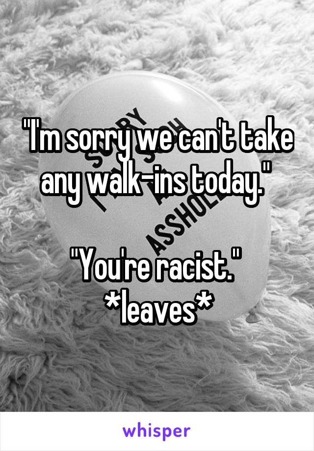 "I'm sorry we can't take any walk-ins today." 

"You're racist." 
*leaves*