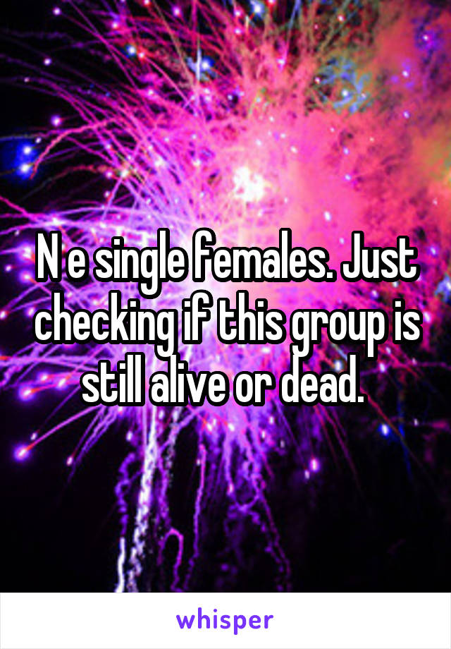 N e single females. Just checking if this group is still alive or dead. 