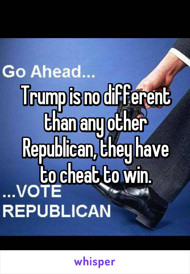 Trump is no different than any other Republican, they have to cheat to win.