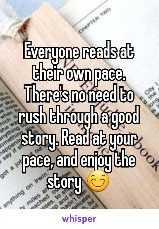 Everyone reads at their own pace. There's no need to rush through a good story. Read at your pace, and enjoy the story 😊