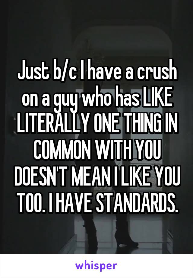 Just b/c I have a crush on a guy who has LIKE LITERALLY ONE THING IN COMMON WITH YOU DOESN'T MEAN I LIKE YOU TOO. I HAVE STANDARDS.