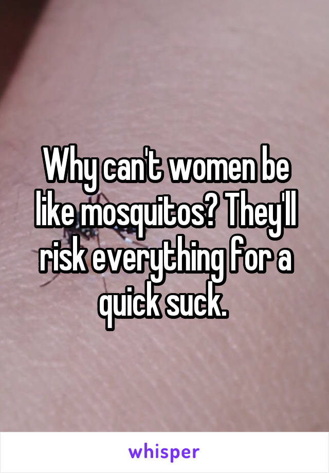 Why can't women be like mosquitos? They'll risk everything for a quick suck. 