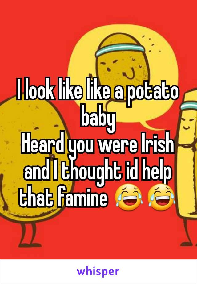 I look like like a potato baby
Heard you were Irish and I thought id help that famine 😂😂