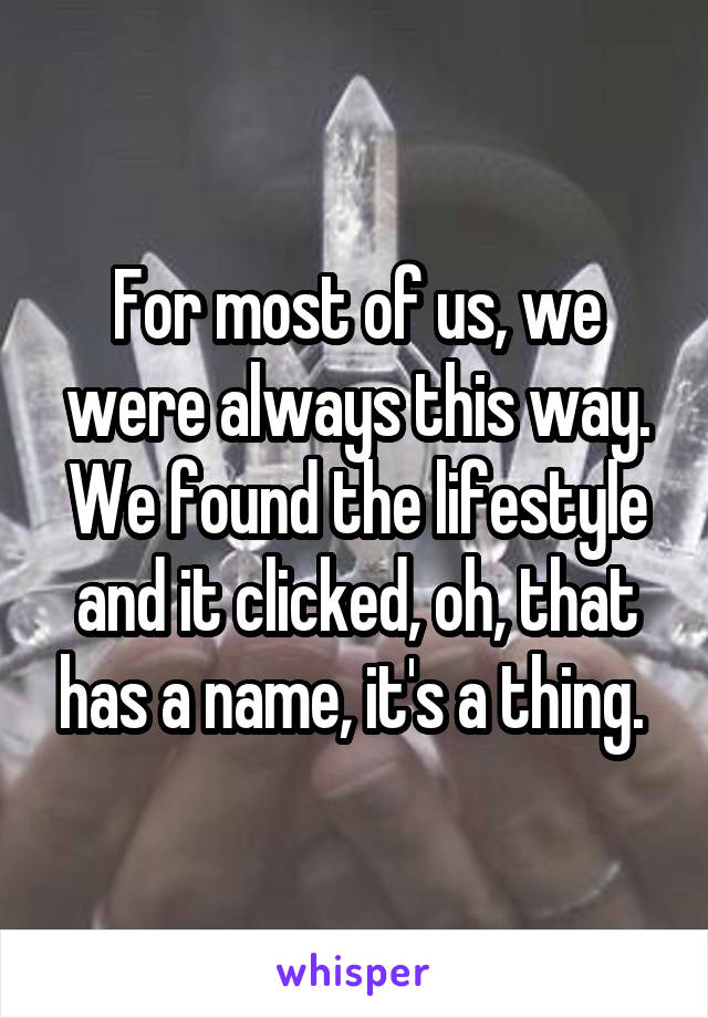 For most of us, we were always this way. We found the lifestyle and it clicked, oh, that has a name, it's a thing. 