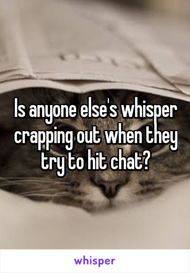 Is anyone else's whisper crapping out when they try to hit chat?