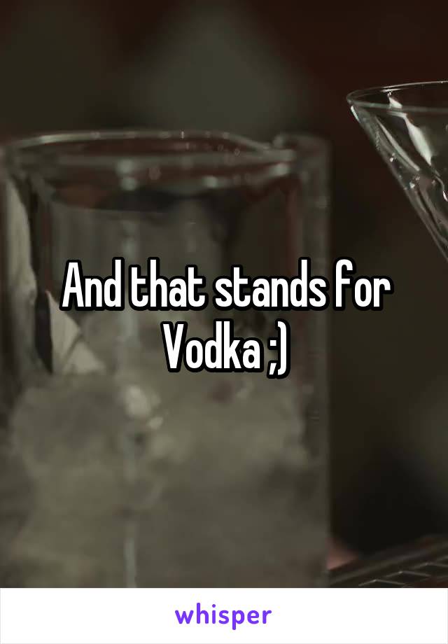 And that stands for Vodka ;)