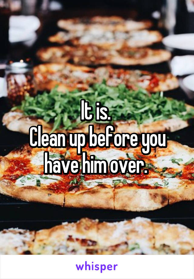 It is. 
Clean up before you have him over. 