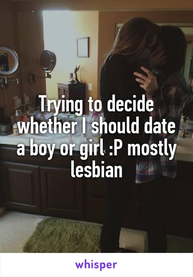 Trying to decide whether I should date a boy or girl :P mostly lesbian